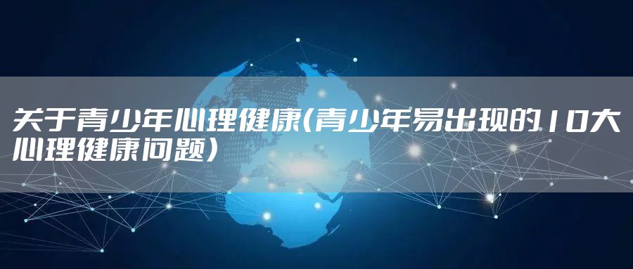 关于青少年心理健康（青少年易出现的10大心理健康问题）