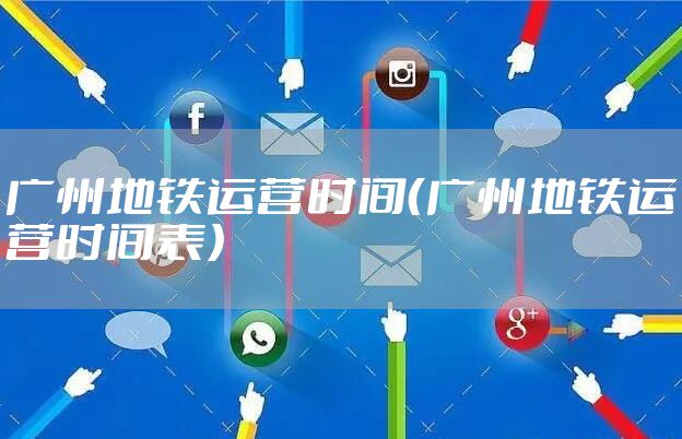 广州地铁运营时间（广州地铁运营时间表）