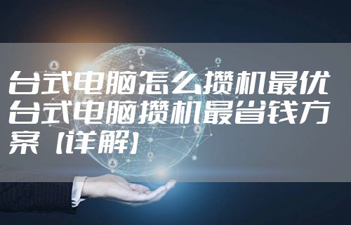 台式电脑怎么攒机最优  台式电脑攒机最省钱方案【详解】