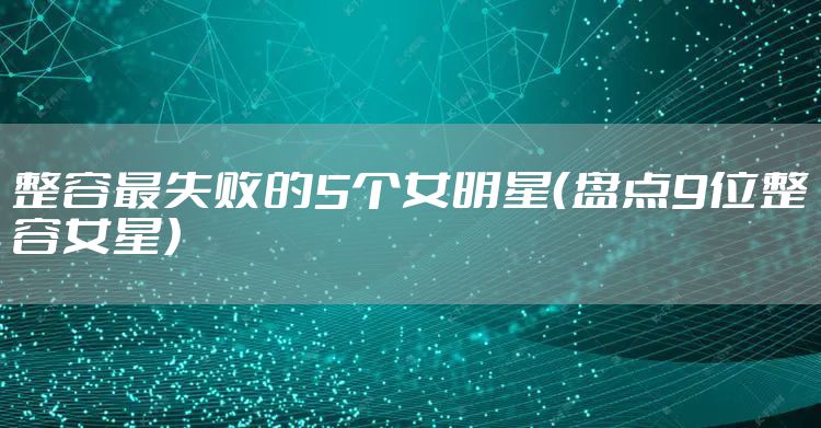 整容最失败的5个女明星（盘点9位整容女星）