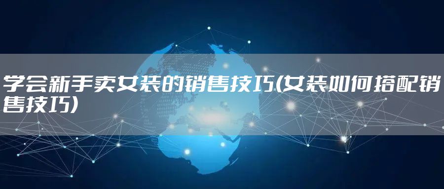 学会新手卖女装的销售技巧(女装如何搭配销售技巧)
