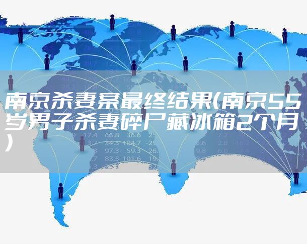 南京杀妻案最终结果（南京55岁男子杀妻碎尸藏冰箱2个月）