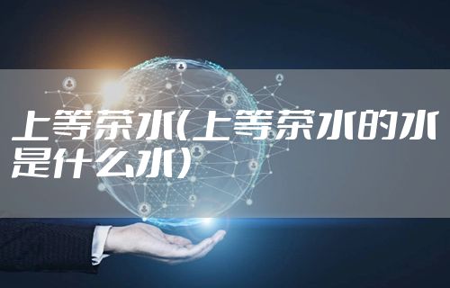 上等茶水（上等茶水的水是什么水）
