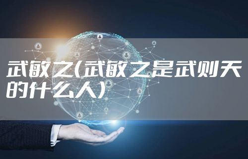 武敏之（武敏之是武则天的什么人）