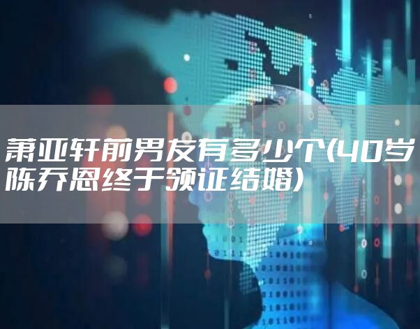 萧亚轩前男友有多少个(40岁陈乔恩终于领证结婚)