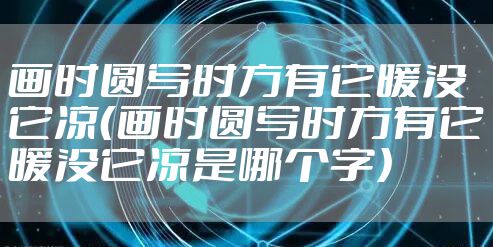 画时圆写时方有它暖没它凉（画时圆写时方有它暖没它凉是哪个字）