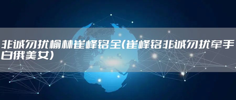 非诚勿扰榆林崔峰铭全（崔峰铭非诚勿扰牵手白俄美女）