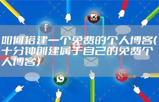 如何搭建一个免费的个人博客（十分钟创建属于自己的免费个人博客）