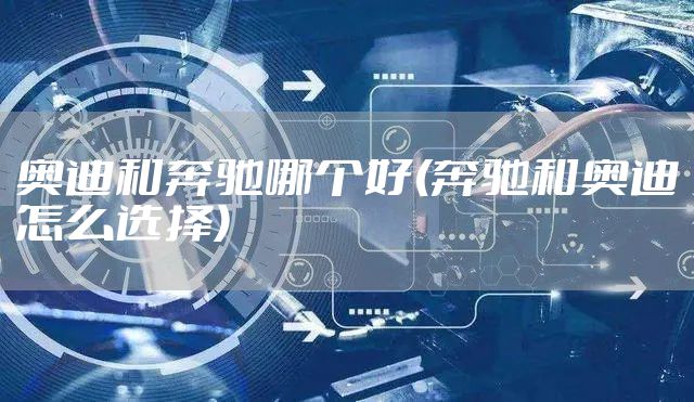 奥迪和奔驰哪个好(奔驰和奥迪怎么选择)