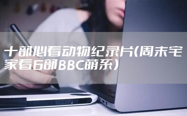 十部必看动物纪录片（周末宅家看6部BBC萌系）