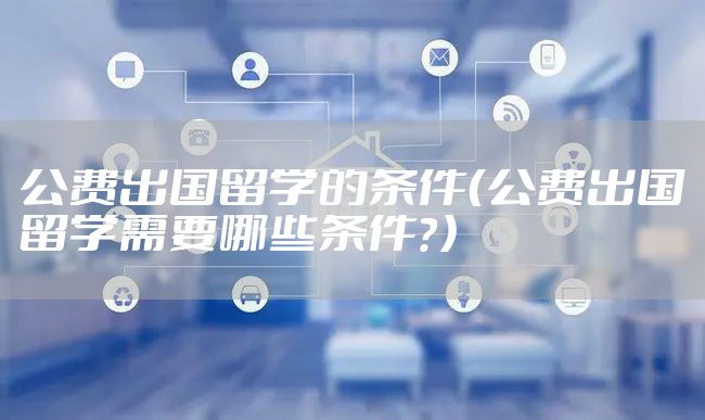 公费出国留学的条件（公费出国留学需要哪些条件？）