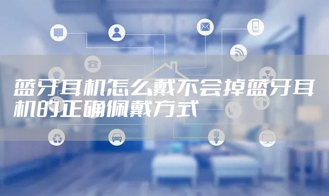 蓝牙耳机怎么戴不会掉蓝牙耳机的正确佩戴方式