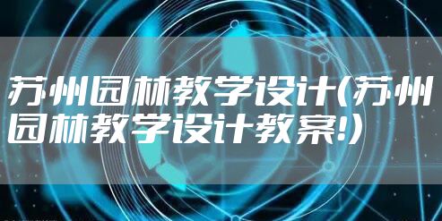 苏州园林教学设计（苏州园林教学设计教案！）