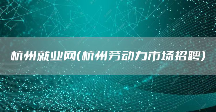 杭州就业网（杭州劳动力市场招聘）