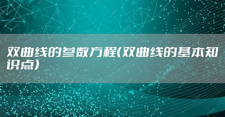 双曲线的参数方程（双曲线的基本知识点）
