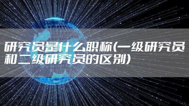 研究员是什么职称(一级研究员和二级研究员的区别)