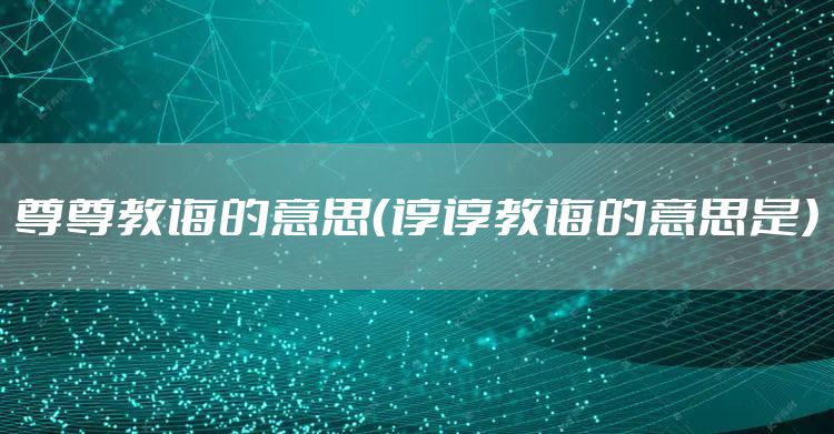 尊尊教诲的意思（谆谆教诲的意思是）