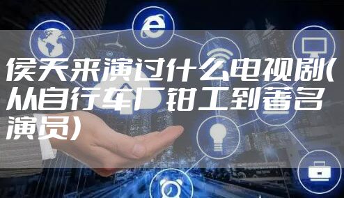 侯天来演过什么电视剧（从自行车厂钳工到著名演员）