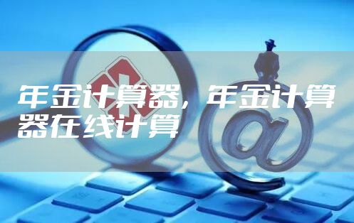 年金计算器，年金计算器在线计算