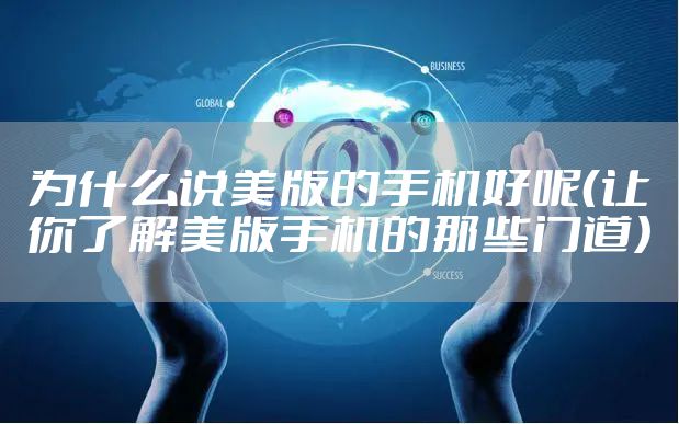 为什么说美版的手机好呢（让你了解美版手机的那些门道）