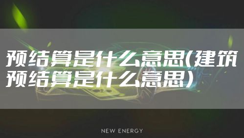 预结算是什么意思（建筑预结算是什么意思）