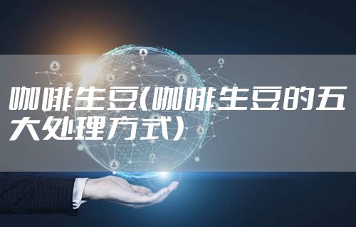 咖啡生豆（咖啡生豆的五大处理方式）