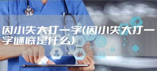 因小失大打一字（因小失大打一字谜底是什么）