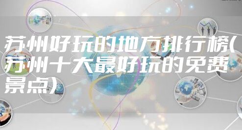 苏州好玩的地方排行榜（苏州十大最好玩的免费景点）