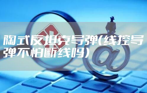 陶式反坦克导弹（线控导弹不怕断线吗）