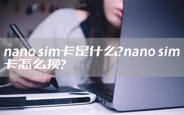 nano sim卡是什么？nano sim卡怎么换？