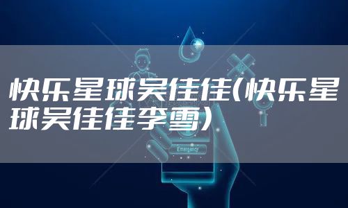 快乐星球吴佳佳（快乐星球吴佳佳李雪）