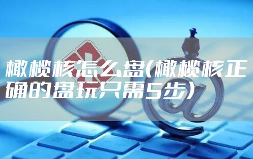 橄榄核怎么盘（橄榄核正确的盘玩只需5步）