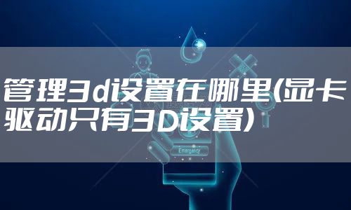 管理3d设置在哪里(显卡驱动只有3D设置)
