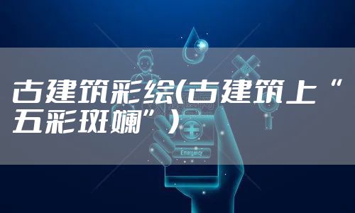 古建筑彩绘（古建筑上“五彩斑斓”）