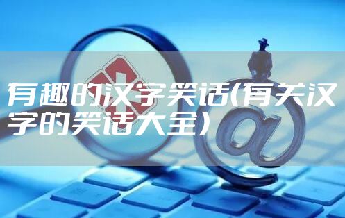 有趣的汉字笑话（有关汉字的笑话大全）