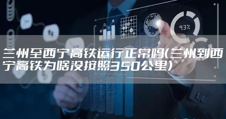兰州至西宁高铁运行正常吗（兰州到西宁高铁为啥没按照350公里）