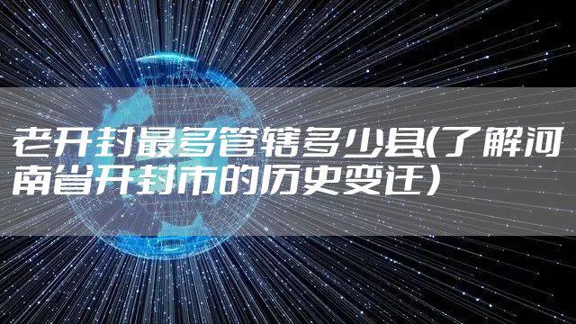 老开封最多管辖多少县（了解河南省开封市的历史变迁）