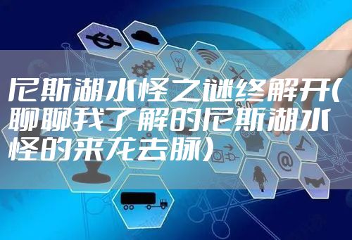 尼斯湖水怪之谜终解开（聊聊我了解的尼斯湖水怪的来龙去脉）