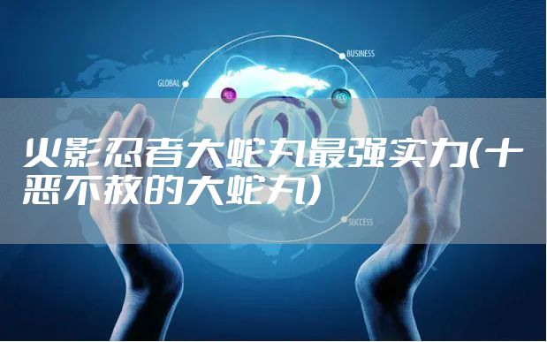 火影忍者大蛇丸最强实力（十恶不赦的大蛇丸）