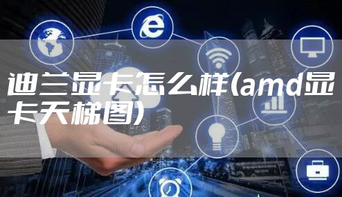 迪兰显卡怎么样(amd显卡天梯图)