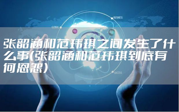 张韶涵和范玮琪之间发生了什么事（张韶涵和范玮琪到底有何恩怨）