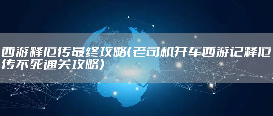 西游释厄传最终攻略（老司机开车西游记释厄传不死通关攻略）