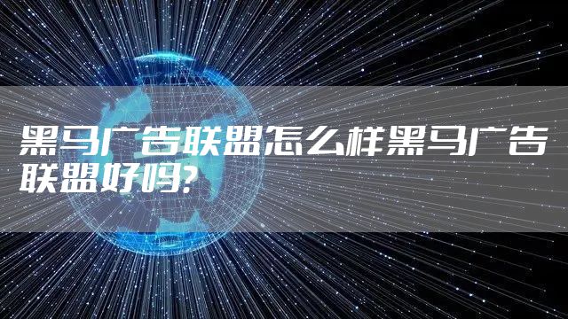 黑马广告联盟怎么样黑马广告联盟好吗？