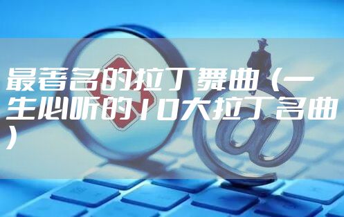 最著名的拉丁舞曲  （一生必听的10大拉丁名曲）