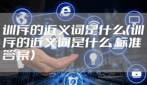 训斥的近义词是什么（训斥的近义词是什么 标准答案）