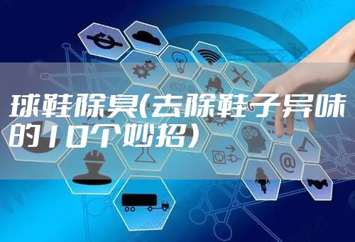 球鞋除臭（去除鞋子异味的10个妙招）