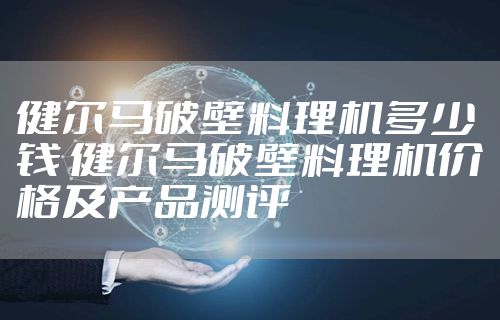 健尔马破壁料理机多少钱 健尔马破壁料理机价格及产品测评
