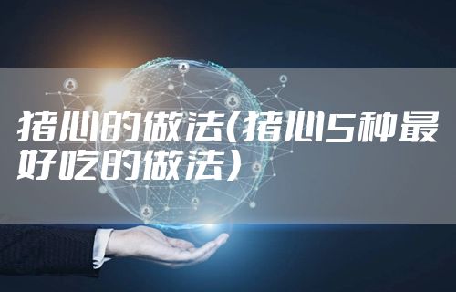 猪心的做法（猪心5种最好吃的做法）