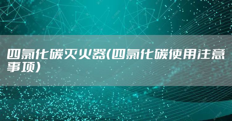 四氯化碳灭火器（四氯化碳使用注意事项）