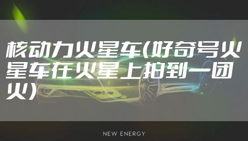 核动力火星车（好奇号火星车在火星上拍到一团火）